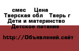 смес  › Цена ­ 250 - Тверская обл., Тверь г. Дети и материнство » Детское питание   